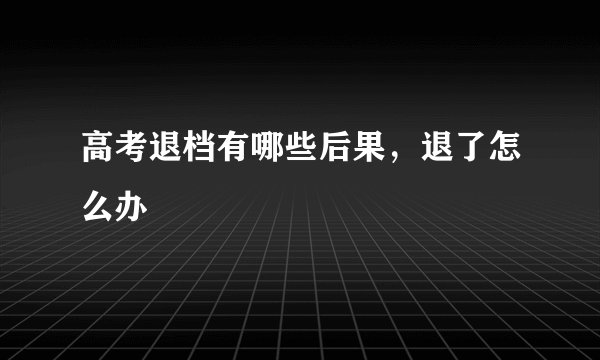 高考退档有哪些后果，退了怎么办