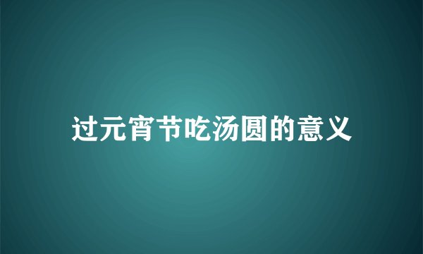 过元宵节吃汤圆的意义