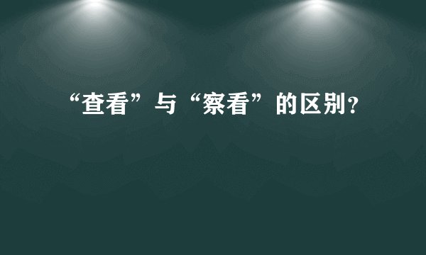 “查看”与“察看”的区别？
