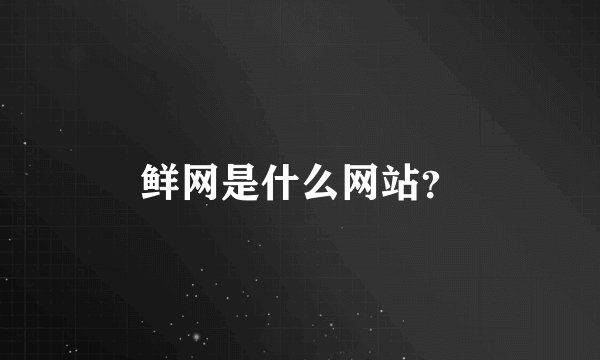 鲜网是什么网站？