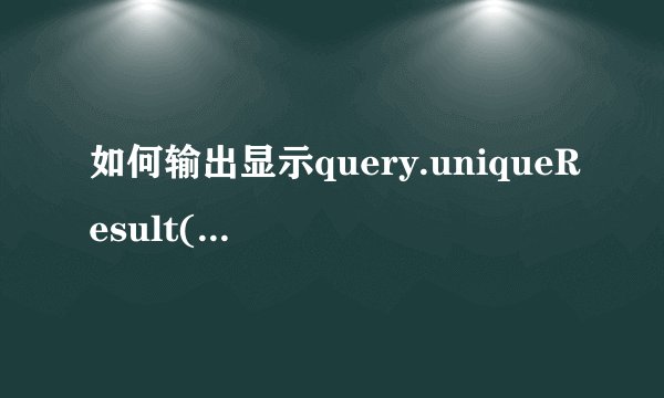 如何输出显示query.uniqueResult();查询结果的内容？