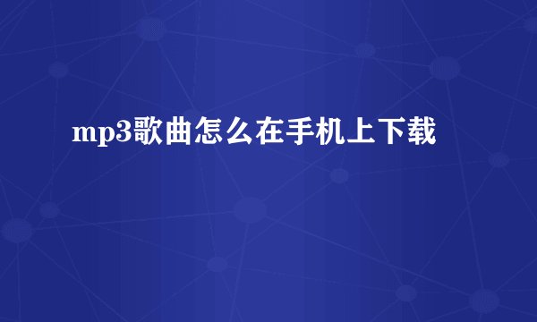 mp3歌曲怎么在手机上下载