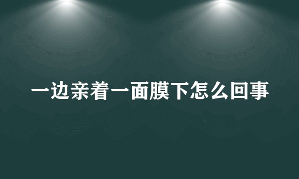一边亲着一面膜下怎么回事