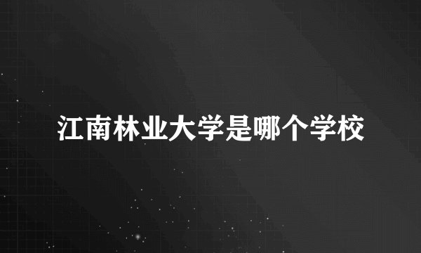 江南林业大学是哪个学校