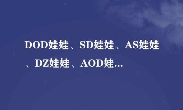 DOD娃娃、SD娃娃、AS娃娃、DZ娃娃、AOD娃娃有什么不同？