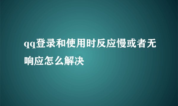 qq登录和使用时反应慢或者无响应怎么解决
