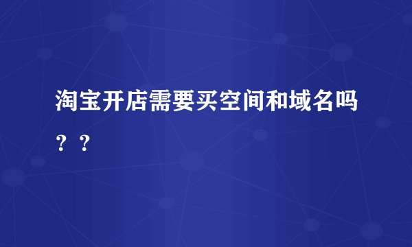淘宝开店需要买空间和域名吗？？