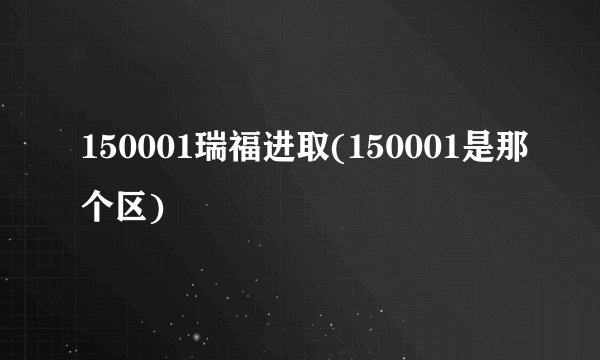 150001瑞福进取(150001是那个区)