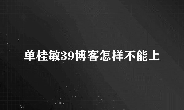 单桂敏39博客怎样不能上