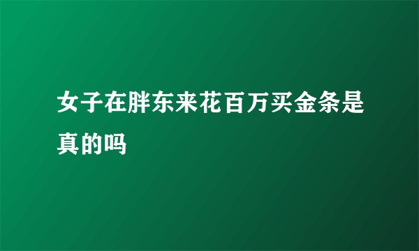 女子在胖东来花百万买金条是真的吗