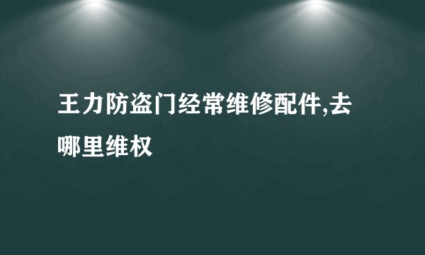 王力防盗门经常维修配件,去哪里维权