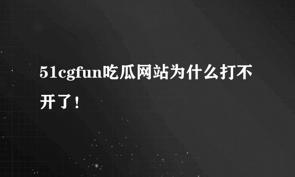 51cgfun吃瓜网站为什么打不开了!