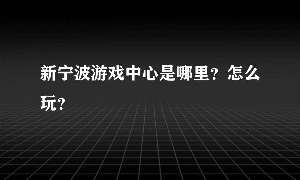 新宁波游戏中心是哪里？怎么玩？
