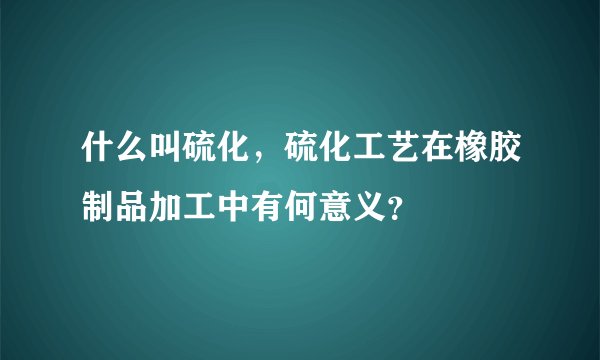 什么叫硫化,硫化工艺在橡胶制品加工中有何意义?