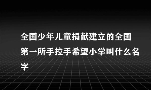 全国少年儿童捐献建立的全国第一所手拉手希望小学叫什么名字