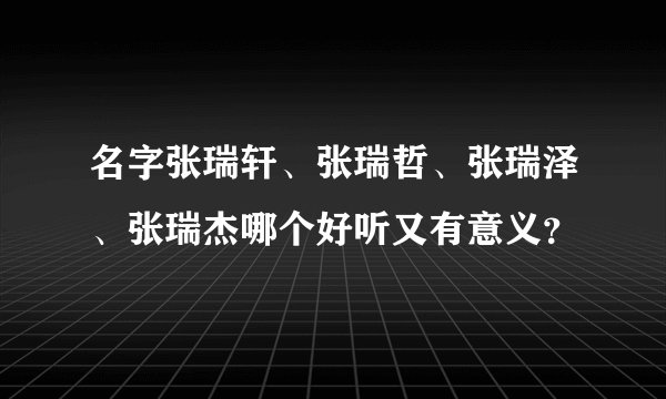 名字张瑞轩、张瑞哲、张瑞泽、张瑞杰哪个好听又有意义？