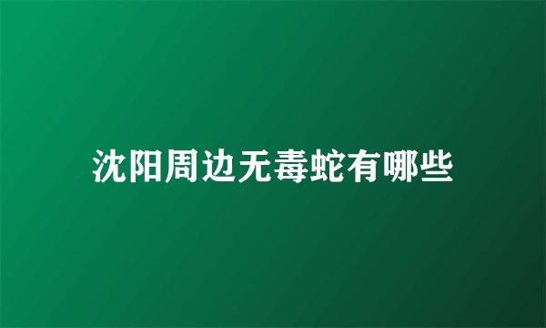沈阳周边无毒蛇有哪些