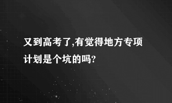 又到高考了,有觉得地方专项计划是个坑的吗?