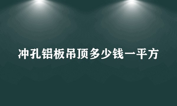冲孔铝板吊顶多少钱一平方