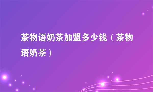 茶物语奶茶加盟多少钱（茶物语奶茶）
