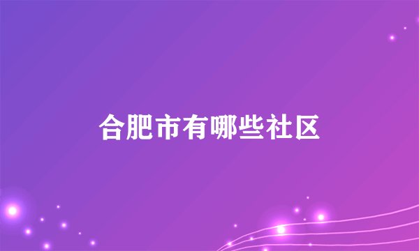 合肥市有哪些社区