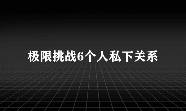 极限挑战6个人私下关系
