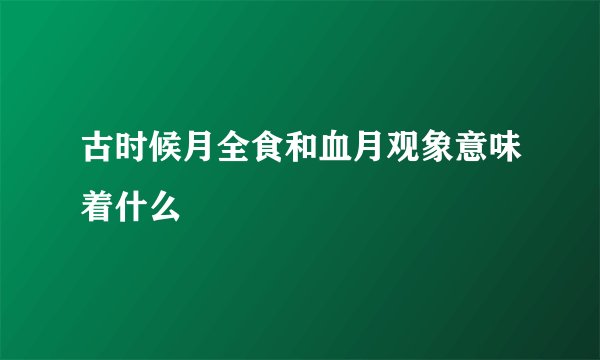古时候月全食和血月观象意味着什么