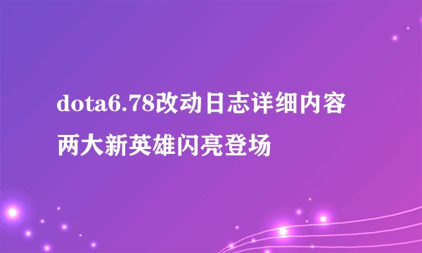 dota6.78改动日志详细内容 两大新英雄闪亮登场
