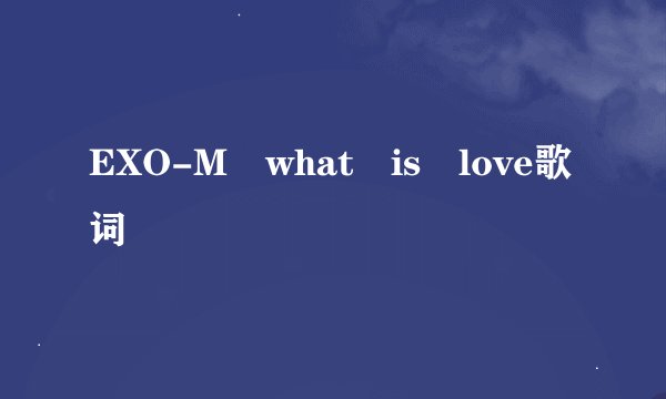 EXO-M what is love歌词