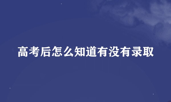 高考后怎么知道有没有录取
