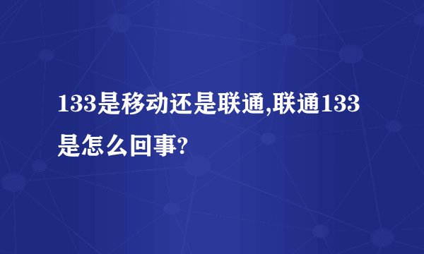 133是移动还是联通,联通133是怎么回事?
