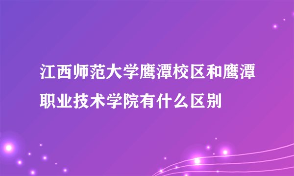 江西师范大学鹰潭校区和鹰潭职业技术学院有什么区别