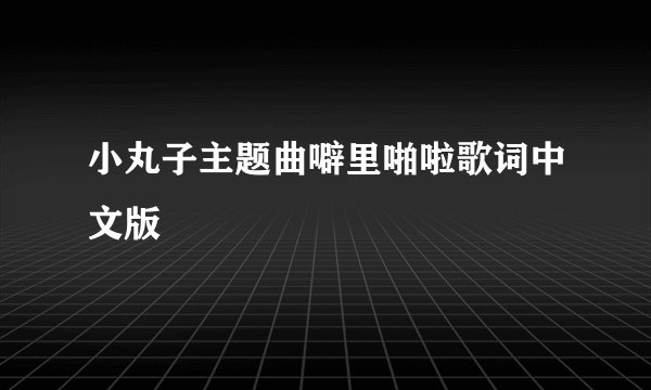 小丸子主题曲噼里啪啦歌词中文版