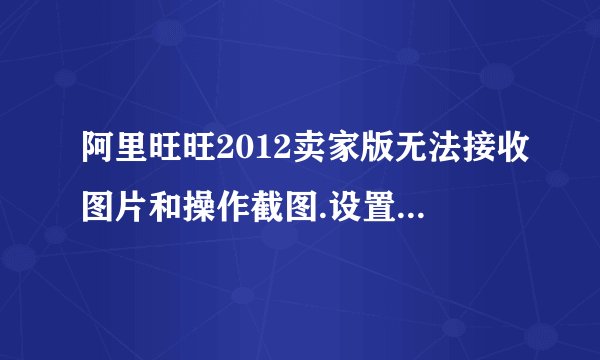 阿里旺旺2012卖家版无法接收图片和操作截图.设置一切OK，网络OK。重新下载安装也不行，求解决方法、