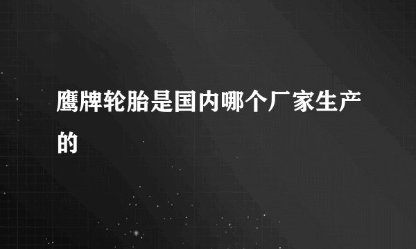 鹰牌轮胎是国内哪个厂家生产的