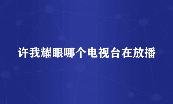 许我耀眼哪个电视台在放播