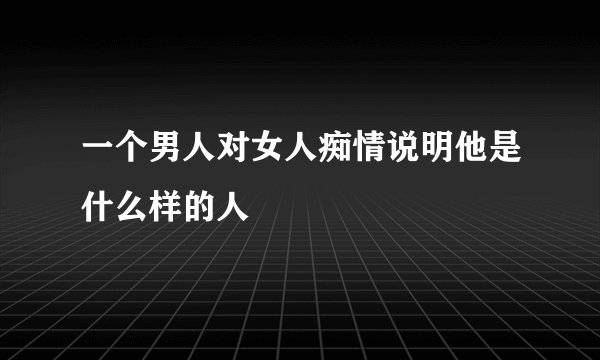 一个男人对女人痴情说明他是什么样的人