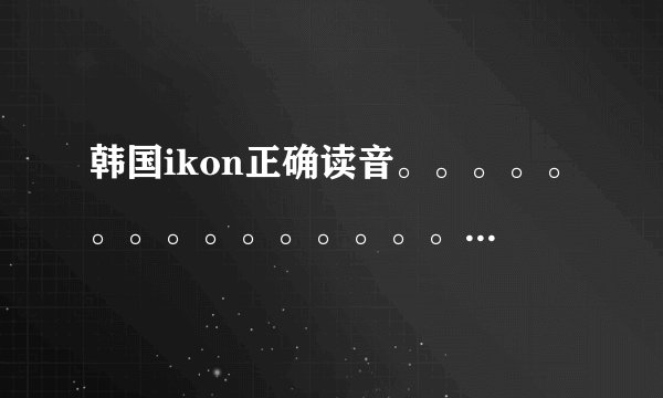 韩国ikon正确读音。。。。。。。。。。。。。。。。。。。。。。。。。。