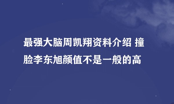 最强大脑周凯翔资料介绍 撞脸李东旭颜值不是一般的高