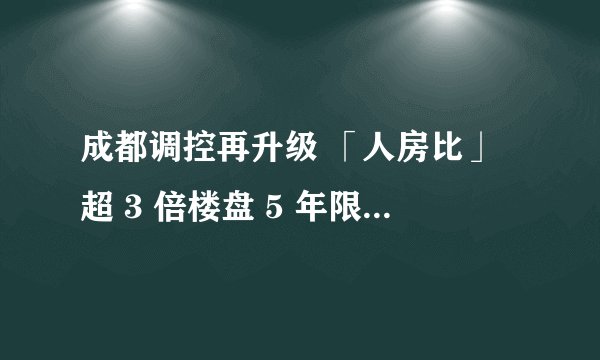 成都调控再升级 「人房比」超 3 倍楼盘 5 年限售，二手房限价 | 成都早报 3 月 23 日