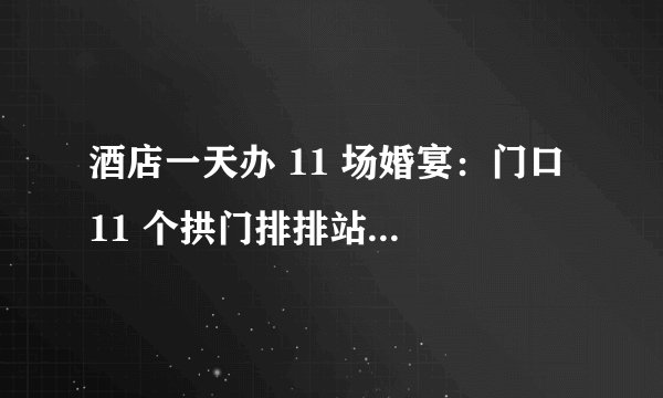 酒店一天办 11 场婚宴：门口 11 个拱门排排站，热闹背后全是门道