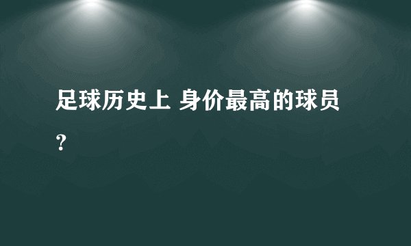 足球历史上 身价最高的球员？