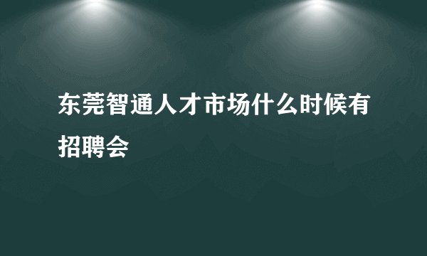东莞智通人才市场什么时候有招聘会
