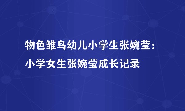 物色雏鸟幼儿小学生张婉莹：小学女生张婉莹成长记录