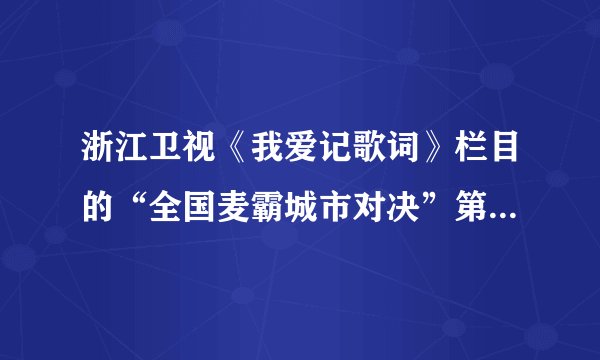 浙江卫视《我爱记歌词》栏目的“全国麦霸城市对决”第二季中每期节目都有哪些歌曲啊？