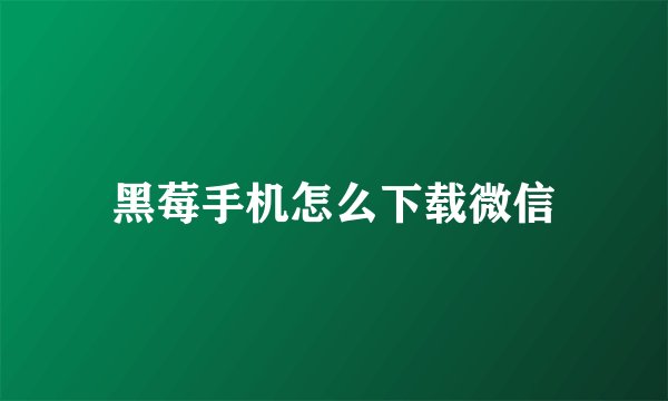 黑莓手机怎么下载微信