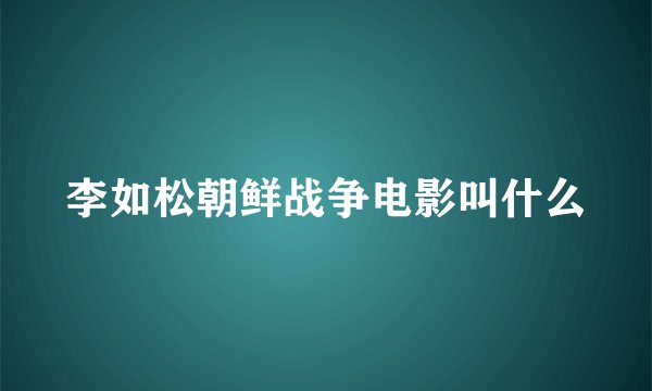 李如松朝鲜战争电影叫什么