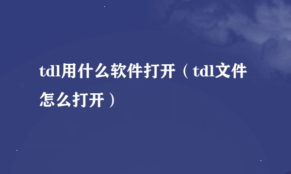 tdl用什么软件打开（tdl文件怎么打开）