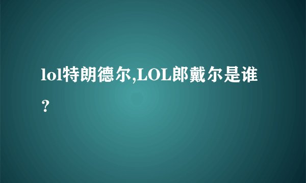 lol特朗德尔,LOL郎戴尔是谁？