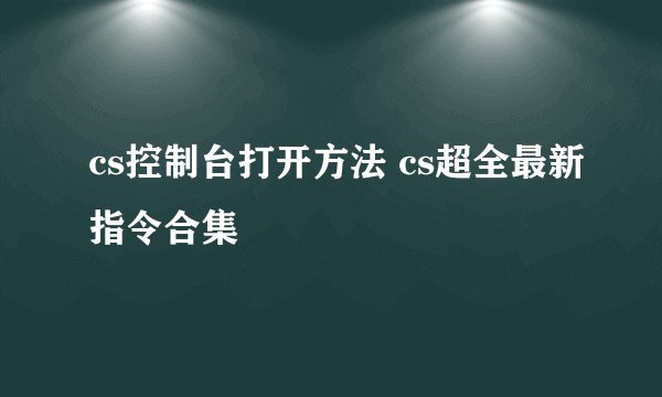 cs控制台打开方法 cs超全最新指令合集